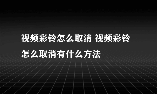 视频彩铃怎么取消 视频彩铃怎么取消有什么方法