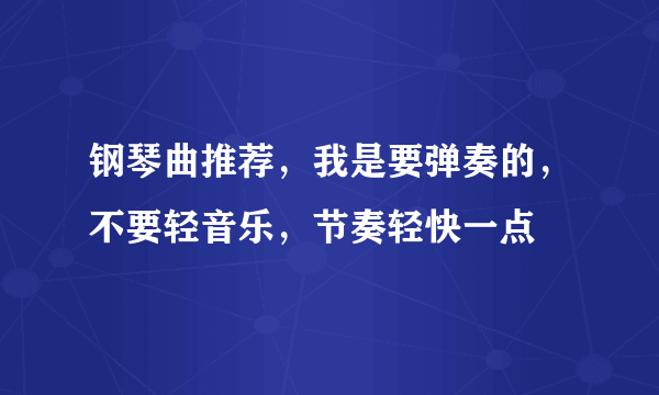 钢琴曲推荐，我是要弹奏的，不要轻音乐，节奏轻快一点