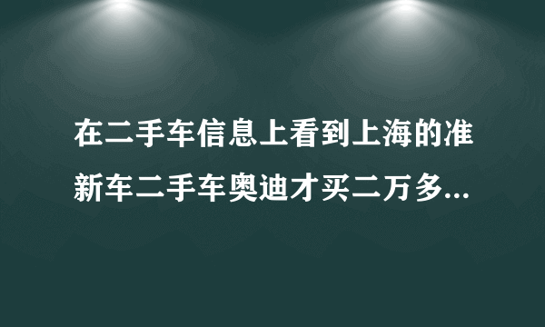 在二手车信息上看到上海的准新车二手车奥迪才买二万多是怎么回事？