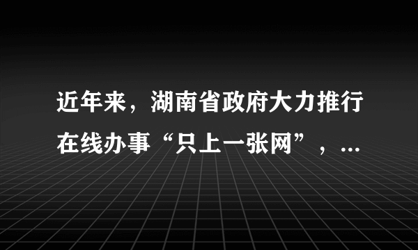 近年来，湖南省政府大力推行在线办事“只上一张网”，现场办事“只进一扇门”，优化服务“最多跑一次”，实施“先照后证、五证合一、一照一码、全程电子化”改革，深入开展减证便民专项行动，清理证明材料超过3400项，登记时限明显压缩。这说明湖南省（　　）①打造便民利民的政府，提高服务水平②厘清市场和政府边界，下放管理权限③实施包容性监管，促进经济社会发展④积极转变政府职能，提高行政效率A.①②B. ①④C. ②③D. ③④