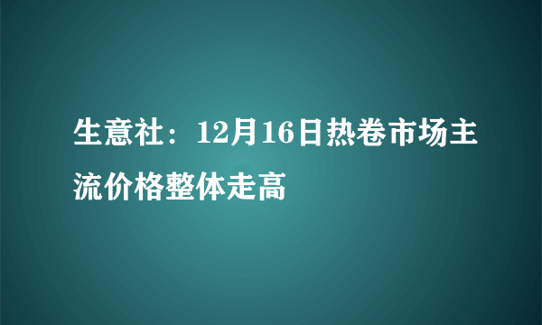 生意社：12月16日热卷市场主流价格整体走高