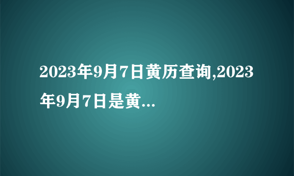 2023年9月7日黄历查询,2023年9月7日是黄道吉日吗？