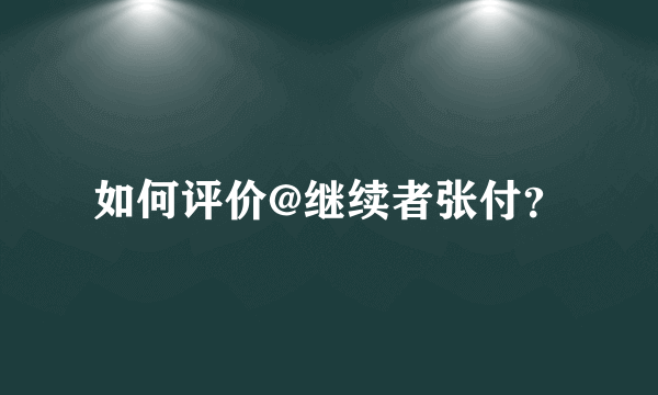 如何评价@继续者张付？