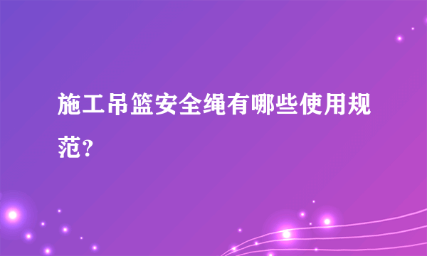 施工吊篮安全绳有哪些使用规范？