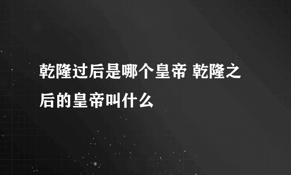 乾隆过后是哪个皇帝 乾隆之后的皇帝叫什么