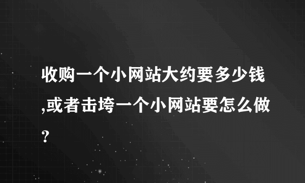 收购一个小网站大约要多少钱,或者击垮一个小网站要怎么做？