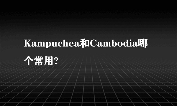 Kampuchea和Cambodia哪个常用?