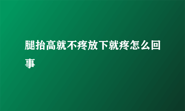 腿抬高就不疼放下就疼怎么回事