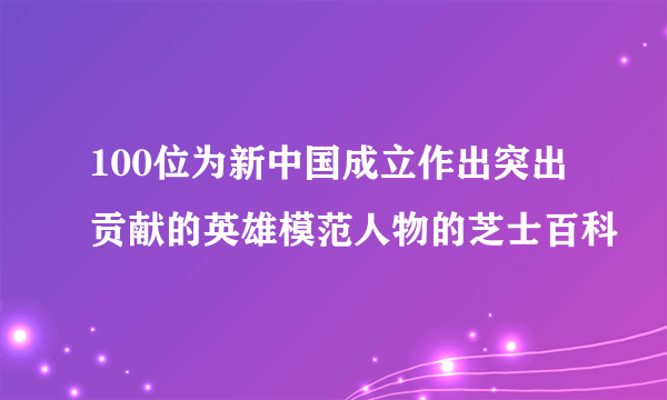 100位为新中国成立作出突出贡献的英雄模范人物的芝士百科