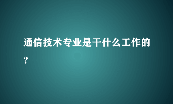 通信技术专业是干什么工作的？