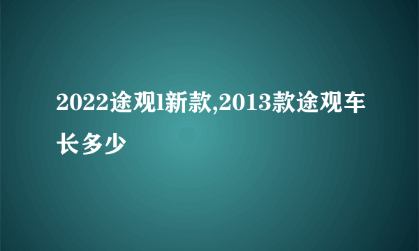 2022途观l新款,2013款途观车长多少