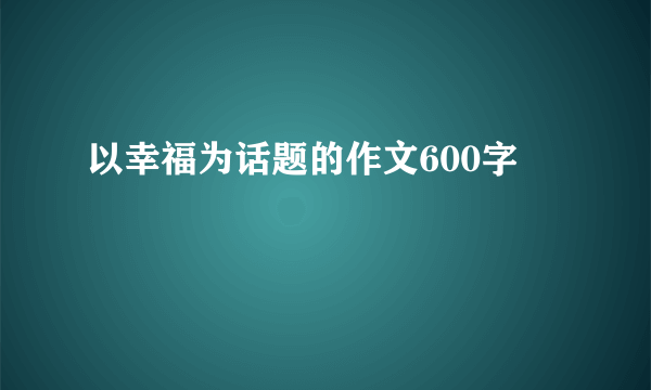 以幸福为话题的作文600字