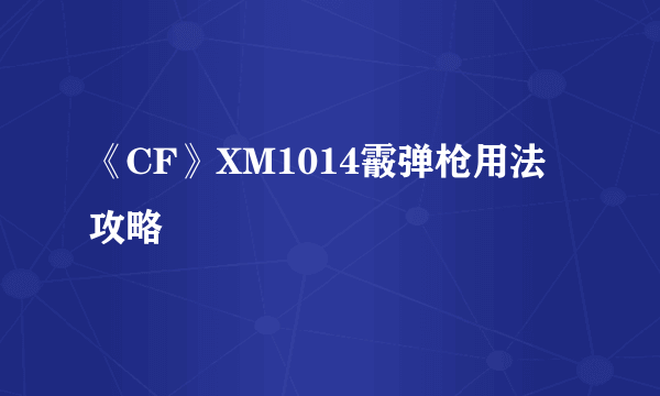 《CF》XM1014霰弹枪用法攻略