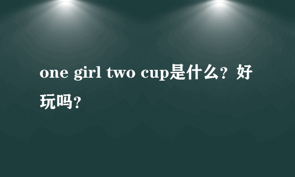 one girl two cup是什么？好玩吗？