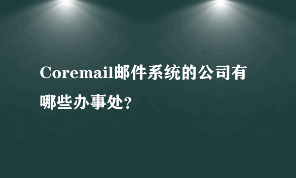 Coremail邮件系统的公司有哪些办事处？