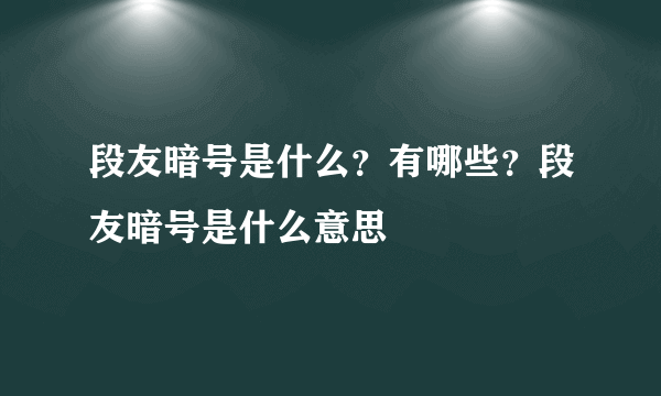 段友暗号是什么？有哪些？段友暗号是什么意思