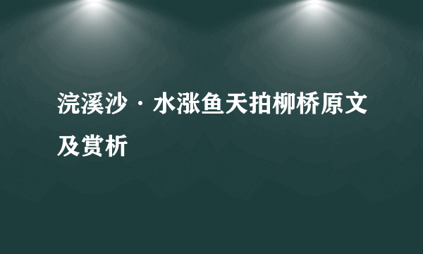 浣溪沙·水涨鱼天拍柳桥原文及赏析