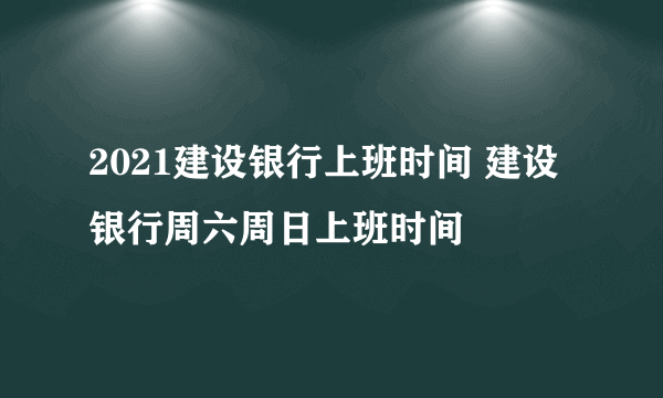 2021建设银行上班时间 建设银行周六周日上班时间