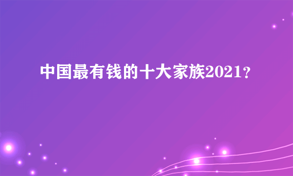 中国最有钱的十大家族2021？