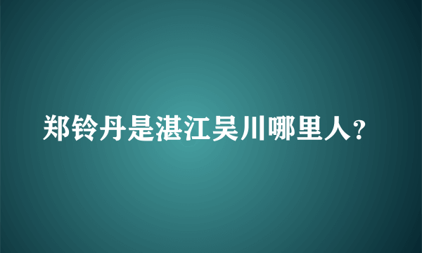 郑铃丹是湛江吴川哪里人？