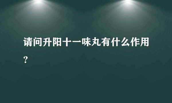 请问升阳十一味丸有什么作用？