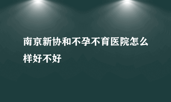 南京新协和不孕不育医院怎么样好不好