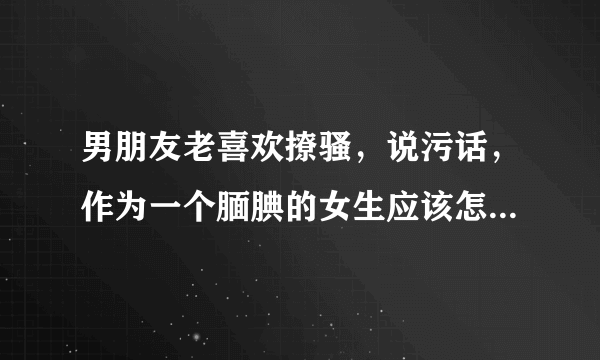 男朋友老喜欢撩骚，说污话，作为一个腼腆的女生应该怎么办让双方都愉悦？