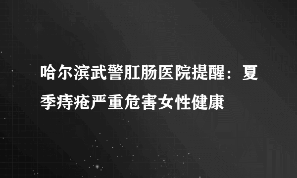 哈尔滨武警肛肠医院提醒：夏季痔疮严重危害女性健康