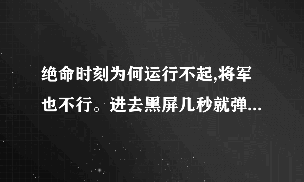 绝命时刻为何运行不起,将军也不行。进去黑屏几秒就弹出来了,什么提示都没有。