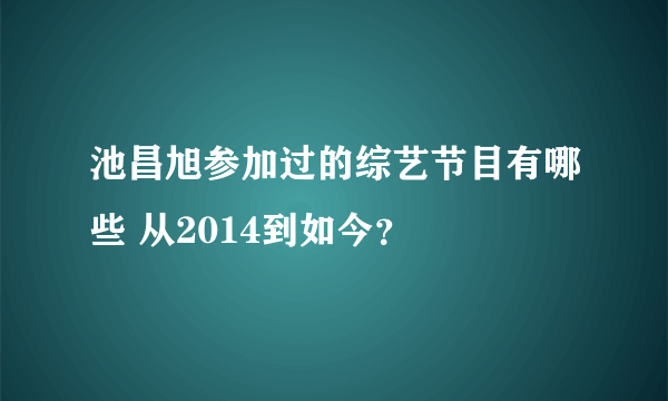 池昌旭参加过的综艺节目有哪些 从2014到如今？