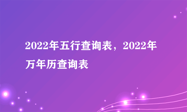 2022年五行查询表，2022年万年历查询表