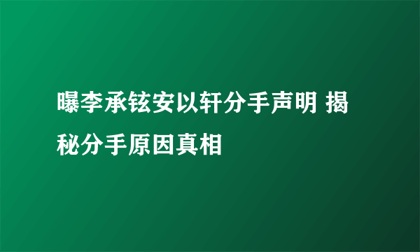 曝李承铉安以轩分手声明 揭秘分手原因真相