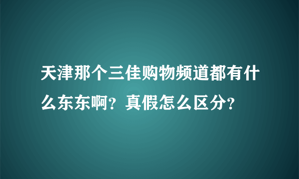 天津那个三佳购物频道都有什么东东啊？真假怎么区分？