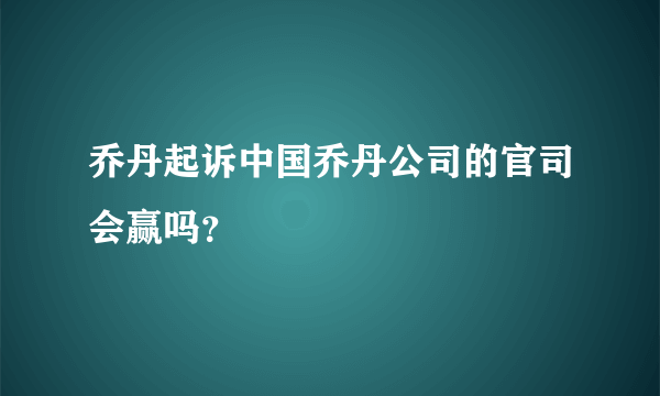 乔丹起诉中国乔丹公司的官司会赢吗？