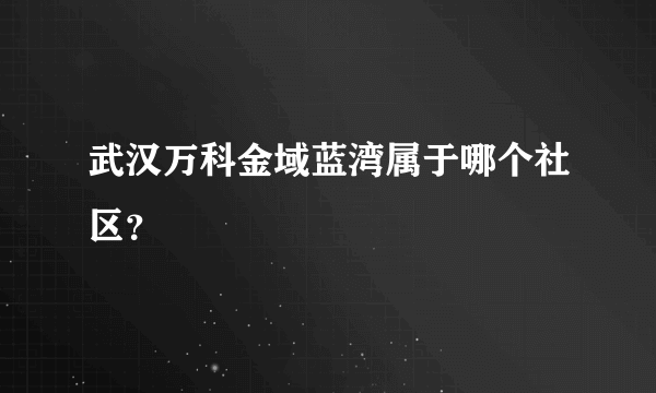 武汉万科金域蓝湾属于哪个社区？