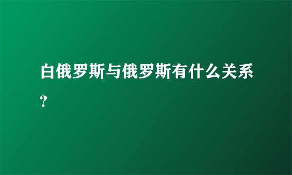 白俄罗斯与俄罗斯有什么关系？