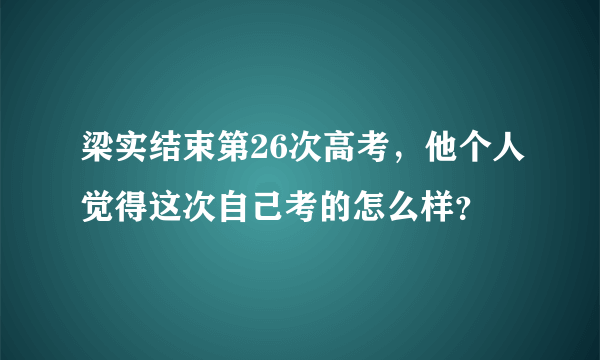 梁实结束第26次高考，他个人觉得这次自己考的怎么样？