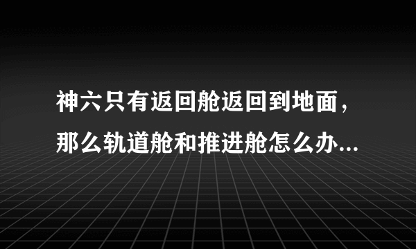 神六只有返回舱返回到地面，那么轨道舱和推进舱怎么办呢，还有里面的装备、垃圾等怎么处理？