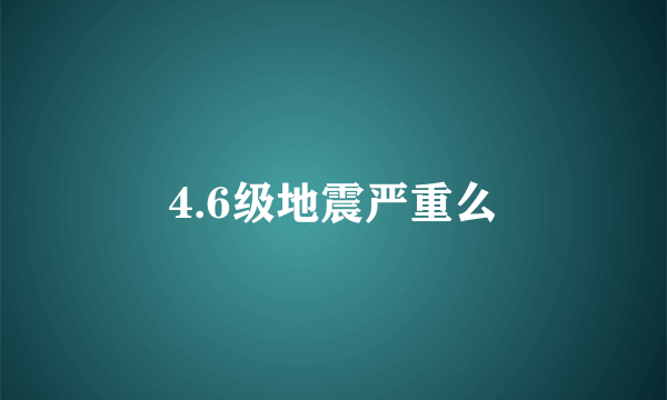 4.6级地震严重么