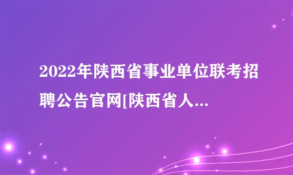 2022年陕西省事业单位联考招聘公告官网[陕西省人事考试院]