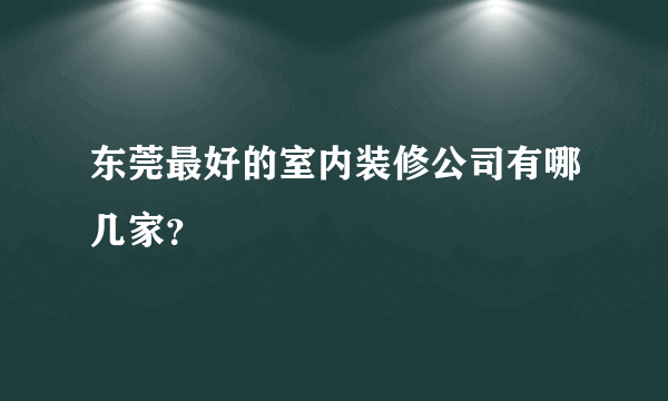 东莞最好的室内装修公司有哪几家？