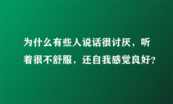 为什么有些人说话很讨厌，听着很不舒服，还自我感觉良好？