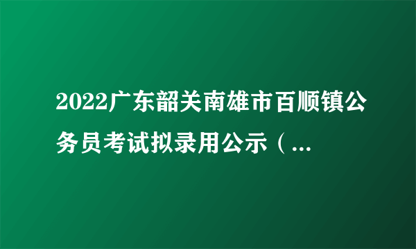 2022广东韶关南雄市百顺镇公务员考试拟录用公示（第一批4人）