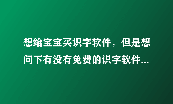 想给宝宝买识字软件，但是想问下有没有免费的识字软件 ，我想先给孩子试一下再买