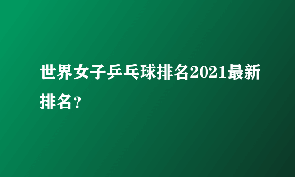 世界女子乒乓球排名2021最新排名？