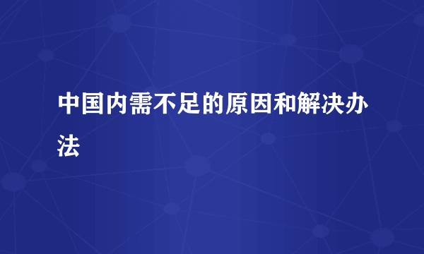 中国内需不足的原因和解决办法