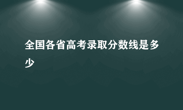 全国各省高考录取分数线是多少