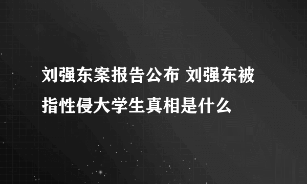 刘强东案报告公布 刘强东被指性侵大学生真相是什么