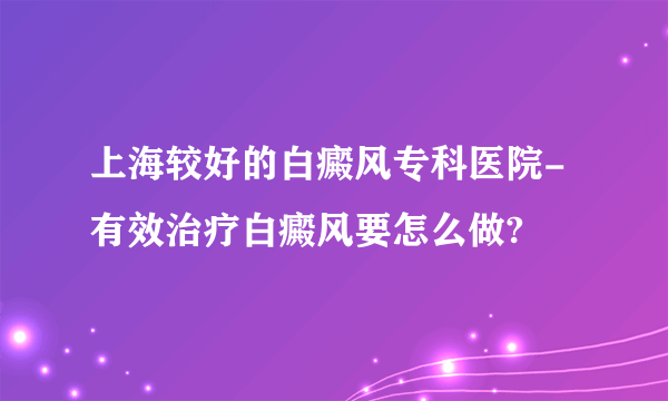 上海较好的白癜风专科医院-有效治疗白癜风要怎么做?