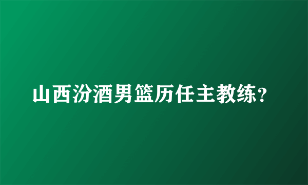 山西汾酒男篮历任主教练？